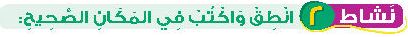 نشاط 2 انطق واكتب في المكان الصحيح